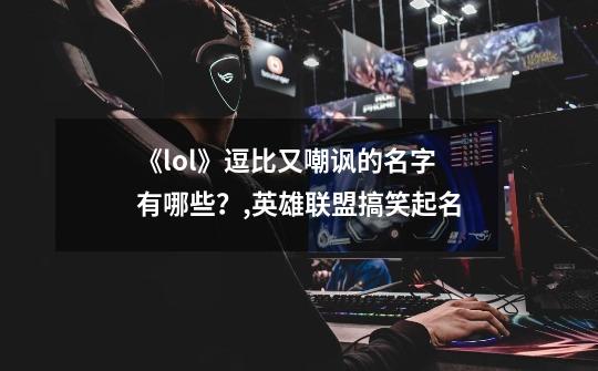 《lol》逗比又嘲讽的名字有哪些？,英雄联盟搞笑起名-第1张-游戏相关-智辉科技