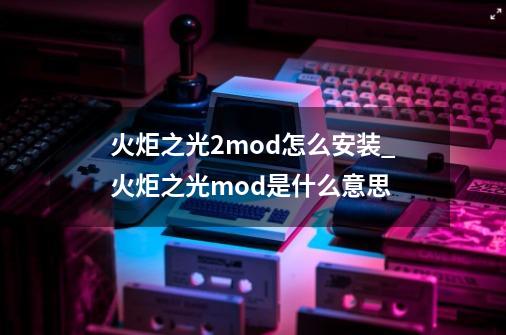 火炬之光2mod怎么安装_火炬之光mod是什么意思-第1张-游戏相关-智辉科技