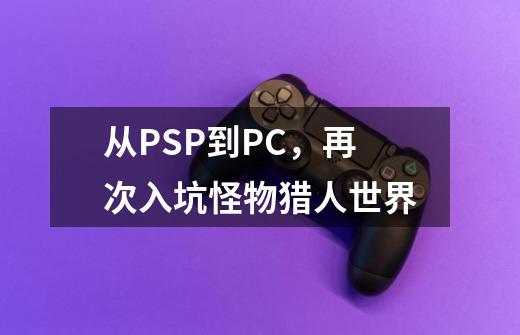 从PSP到PC，再次入坑怪物猎人世界-第1张-游戏相关-智辉科技