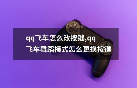 qq飞车怎么改按键,qq飞车舞蹈模式怎么更换按键-第1张-游戏相关-智辉科技