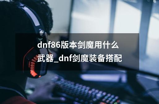 dnf86版本剑魔用什么武器_dnf剑魔装备搭配-第1张-游戏相关-智辉科技