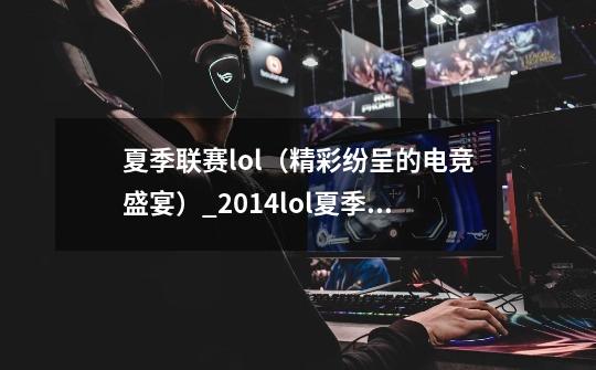 夏季联赛lol（精彩纷呈的电竞盛宴）_2014lol夏季职业联赛开幕式-第1张-游戏相关-智辉科技