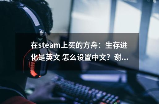 在steam上买的方舟：生存进化是英文 怎么设置中文？谢谢！,方舟怎么调汉化-第1张-游戏相关-智辉科技