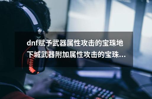 dnf赋予武器属性攻击的宝珠地下城武器附加属性攻击的宝珠,dnf流浪武士武器装扮属性选择-第1张-游戏相关-智辉科技