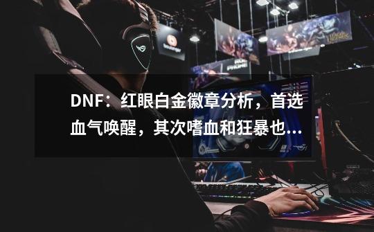 DNF：红眼白金徽章分析，首选血气唤醒，其次嗜血和狂暴也能毕业-第1张-游戏相关-智辉科技