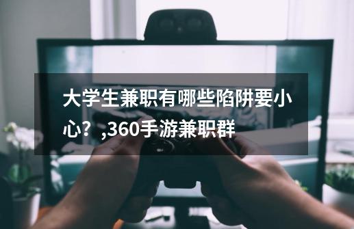 大学生兼职有哪些陷阱要小心?？,360手游兼职群-第1张-游戏相关-智辉科技