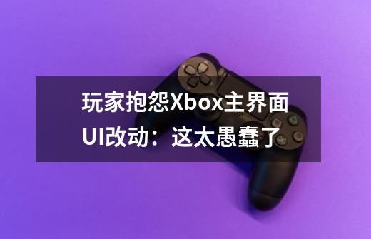 玩家抱怨Xbox主界面UI改动：这太愚蠢了-第1张-游戏相关-智辉科技