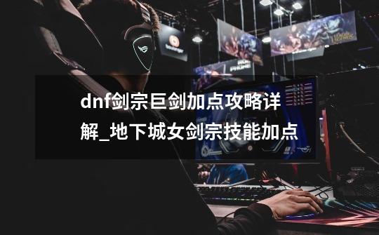 dnf剑宗巨剑加点攻略详解_地下城女剑宗技能加点-第1张-游戏相关-智辉科技