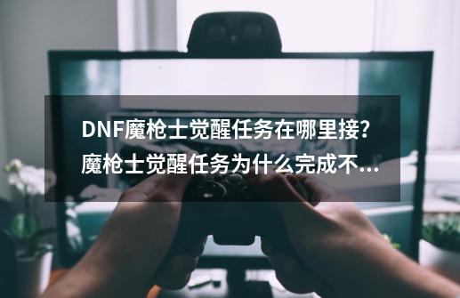 DNF魔枪士觉醒任务在哪里接？魔枪士觉醒任务为什么完成不了,二次觉醒技能怎么吃-第1张-游戏相关-智辉科技