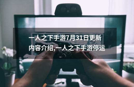 一人之下手游7月31日更新内容介绍,一人之下手游停运-第1张-游戏相关-智辉科技