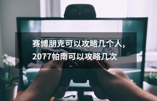 赛博朋克可以攻略几个人,2077帕南可以攻略几次-第1张-游戏相关-智辉科技