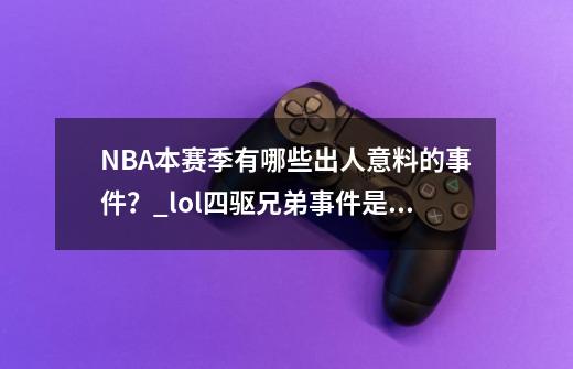 NBA本赛季有哪些出人意料的事件？_lol四驱兄弟事件是哪个赛季开始的-第1张-游戏相关-智辉科技