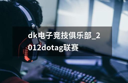 dk电子竞技俱乐部_2012dotag联赛-第1张-游戏相关-智辉科技