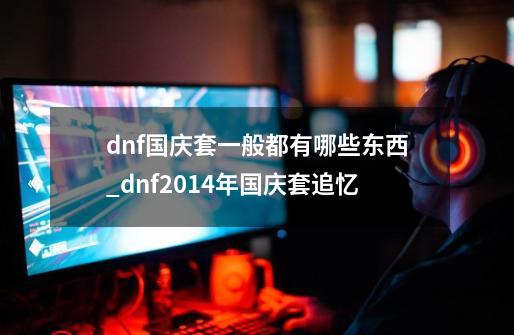 dnf国庆套一般都有哪些东西_dnf2014年国庆套追忆-第1张-游戏相关-智辉科技