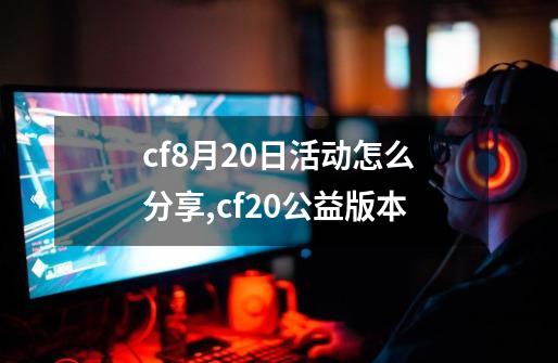 cf8月20日活动怎么分享,cf20公益版本-第1张-游戏相关-智辉科技