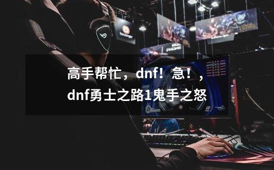 高手帮忙，dnf！急！,dnf勇士之路1鬼手之怒-第1张-游戏相关-智辉科技