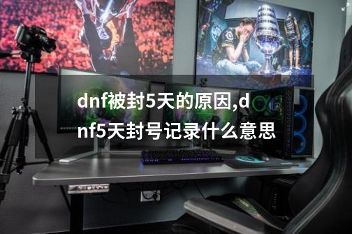 dnf被封5天的原因,dnf5天封号记录什么意思-第1张-游戏相关-智辉科技