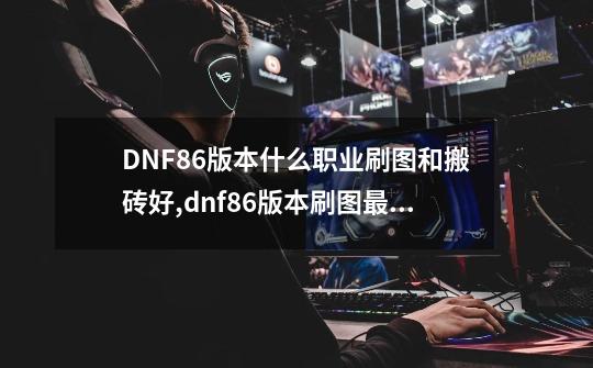 DNF86版本什么职业刷图和搬砖好,dnf86版本刷图最强职业-第1张-游戏相关-智辉科技