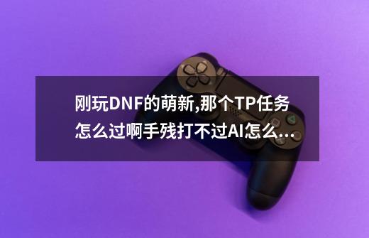 刚玩DNF的萌新,那个TP任务怎么过啊?手残打不过AI怎么办?_dnf风铃的课题过不去怎么办-第1张-游戏相关-智辉科技