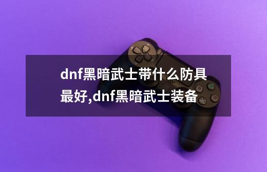 dnf黑暗武士带什么防具最好,dnf黑暗武士装备-第1张-游戏相关-智辉科技