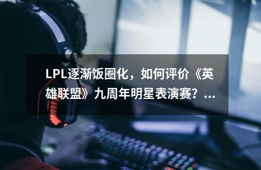 LPL逐渐饭圈化，如何评价《英雄联盟》九周年明星表演赛？,英雄联盟9周年庆典-第1张-游戏相关-智辉科技