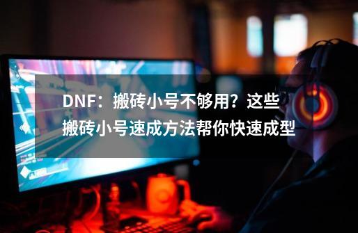 DNF：搬砖小号不够用？这些搬砖小号速成方法帮你快速成型-第1张-游戏相关-智辉科技