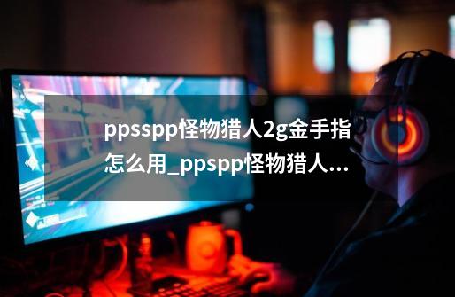 ppsspp怪物猎人2g金手指怎么用_ppspp怪物猎人金手指-第1张-游戏相关-智辉科技