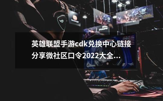 英雄联盟手游cdk兑换中心链接分享微社区口令2022大全,英雄联盟cdkey兑换码-第1张-游戏相关-智辉科技