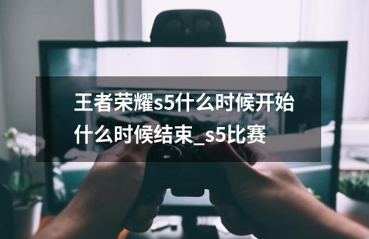 王者荣耀s5什么时候开始?什么时候结束?_s5比赛-第1张-游戏相关-智辉科技