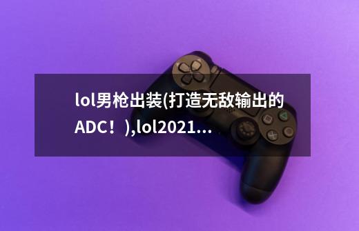 lol男枪出装(打造无敌输出的ADC！),lol2021男枪出装-第1张-游戏相关-智辉科技