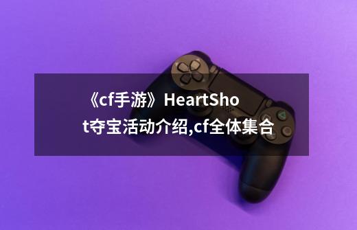 《cf手游》HeartShot夺宝活动介绍,cf全体集合-第1张-游戏相关-智辉科技