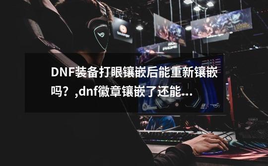 DNF装备打眼镶嵌后能重新镶嵌吗？,dnf徽章镶嵌了还能覆盖吗-第1张-游戏相关-智辉科技