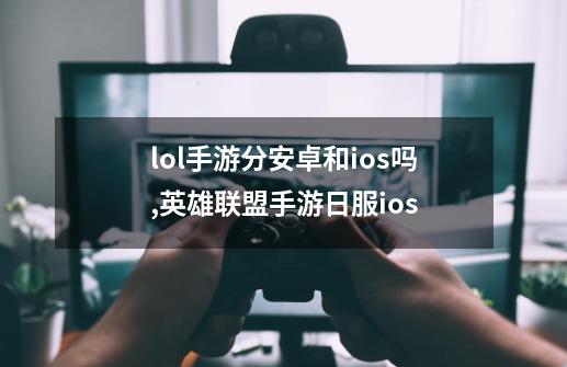 lol手游分安卓和ios吗,英雄联盟手游日服ios-第1张-游戏相关-智辉科技