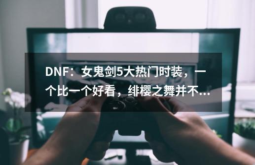 DNF：女鬼剑5大热门时装，一个比一个好看，绯樱之舞并不孤单-第1张-游戏相关-智辉科技