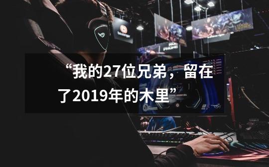 “我的27位兄弟，留在了2019年的木里”-第1张-游戏相关-智辉科技