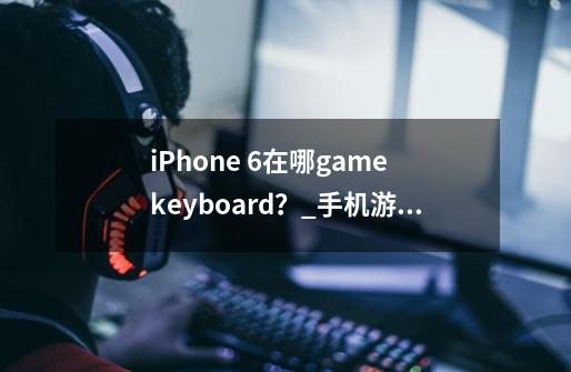 iPhone 6在哪game keyboard？_手机游戏手柄模拟器-第1张-游戏相关-智辉科技