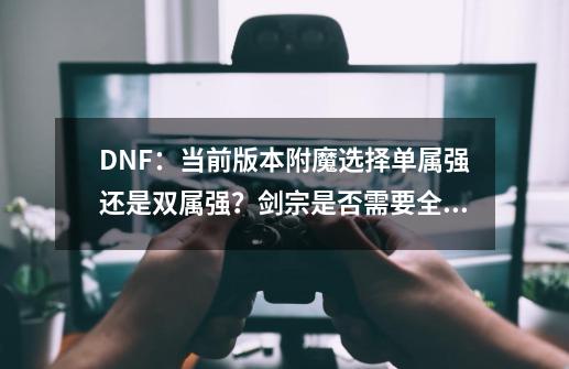 DNF：当前版本附魔选择单属强还是双属强？剑宗是否需要全属强？-第1张-游戏相关-智辉科技