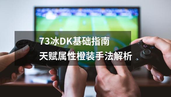 7.3冰DK基础指南 天赋属性橙装手法解析-第1张-游戏相关-智辉科技