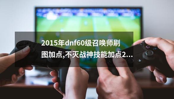 2015年dnf60级召唤师刷图加点,不灭战神技能加点2021-第1张-游戏相关-智辉科技