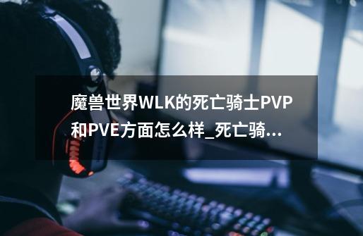 魔兽世界WLK的死亡骑士PVP和PVE方面怎么样_死亡骑士双手武器在哪里学?-第1张-游戏相关-智辉科技