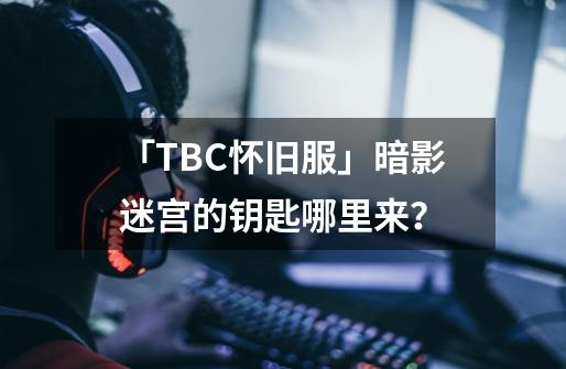 「TBC怀旧服」暗影迷宫的钥匙哪里来？-第1张-游戏相关-智辉科技