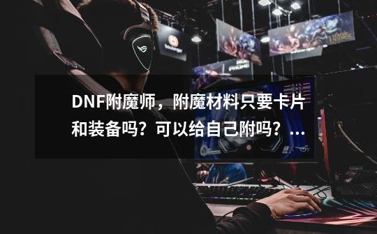 DNF附魔师，附魔材料只要卡片和装备吗？可以给自己附吗？,dnf附魔师怎么给自己附魔-第1张-游戏相关-智辉科技