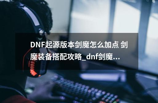 DNF起源版本剑魔怎么加点 剑魔装备搭配攻略_dnf剑魔加强-第1张-游戏相关-智辉科技