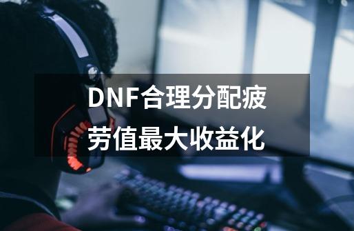 DNF合理分配疲劳值最大收益化-第1张-游戏相关-智辉科技