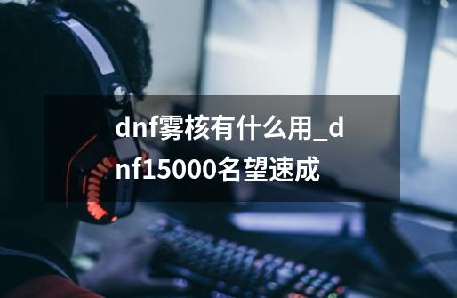 dnf雾核有什么用_dnf15000名望速成-第1张-游戏相关-智辉科技