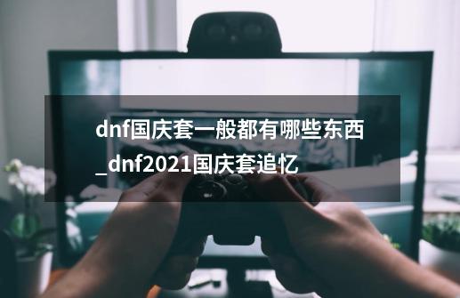 dnf国庆套一般都有哪些东西_dnf2021国庆套追忆-第1张-游戏相关-智辉科技