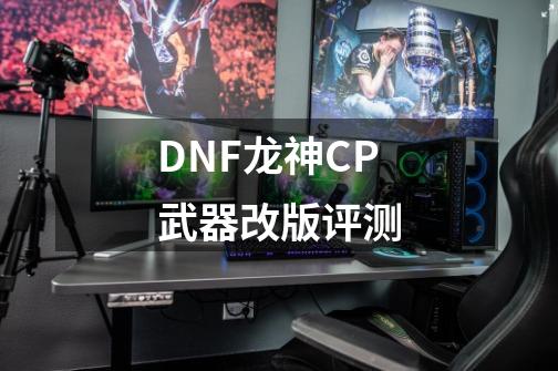 DNF龙神CP武器改版评测-第1张-游戏相关-智辉科技