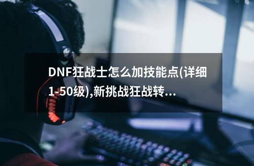 DNF狂战士怎么加技能点.?(详细1-50级),新挑战狂战转职什么-第1张-游戏相关-智辉科技