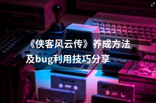 《侠客风云传》养成方法及bug利用技巧分享-第1张-游戏相关-智辉科技