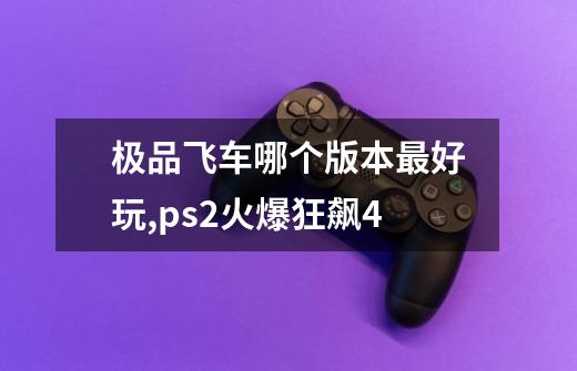 极品飞车哪个版本最好玩,ps2火爆狂飙4-第1张-游戏相关-智辉科技